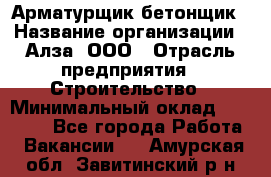 Арматурщик-бетонщик › Название организации ­ Алза, ООО › Отрасль предприятия ­ Строительство › Минимальный оклад ­ 18 000 - Все города Работа » Вакансии   . Амурская обл.,Завитинский р-н